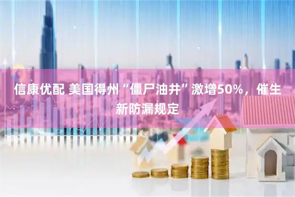 信康优配 美国得州“僵尸油井”激增50%，催生新防漏规定