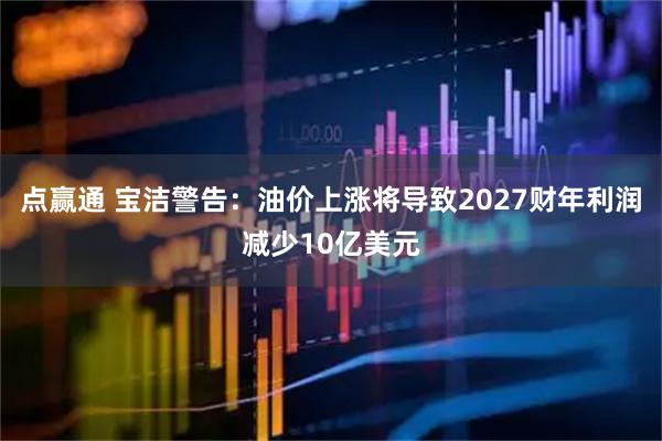 点赢通 宝洁警告：油价上涨将导致2027财年利润减少10亿美元